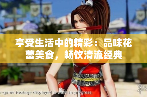 享受生活中的精彩：品味花蕾美食，畅饮清流经典