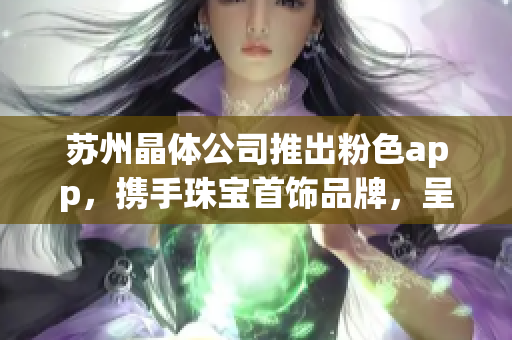 苏州晶体公司推出粉色app，携手珠宝首饰品牌，呈献华丽珠宝新潮流