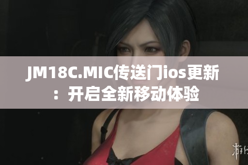 JM18C.MIC传送门ios更新：开启全新移动体验