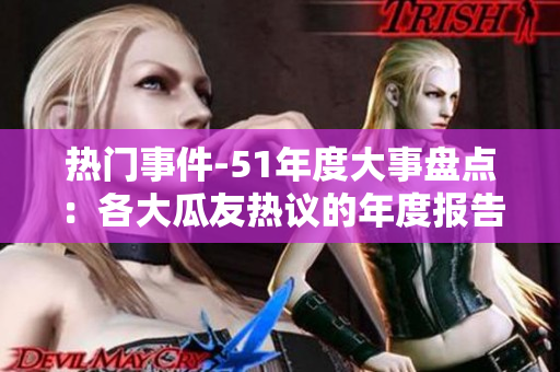 热门事件-51年度大事盘点：各大瓜友热议的年度报告已出炉，想了解最新瓜闻？