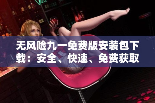 无风险九一免费版安装包下载：安全、快速、免费获取特色功能的软件安装包