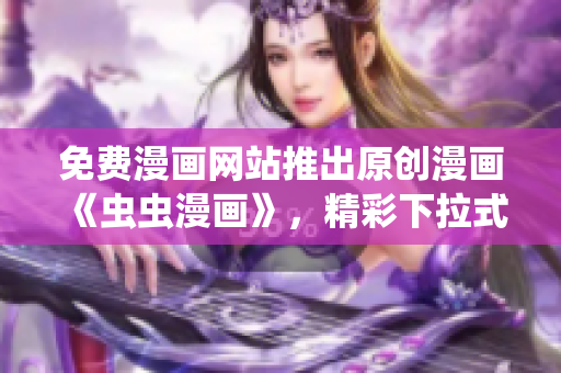 免费漫画网站推出原创漫画《虫虫漫画》，精彩下拉式漫画等你观看!