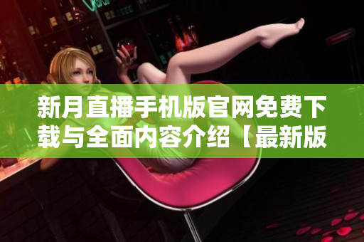新月直播手机版官网免费下载与全面内容介绍【最新版】