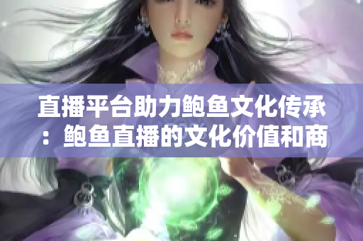 直播平台助力鲍鱼文化传承：鲍鱼直播的文化价值和商业前景