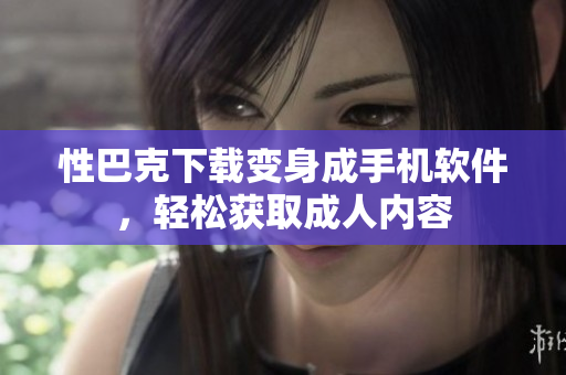 性巴克下载变身成手机软件，轻松获取成人内容