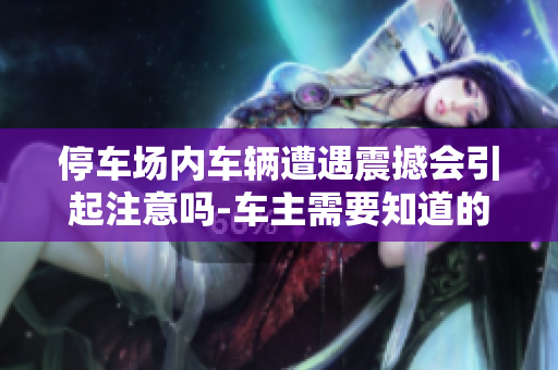 停车场内车辆遭遇震撼会引起注意吗-车主需要知道的重要信息