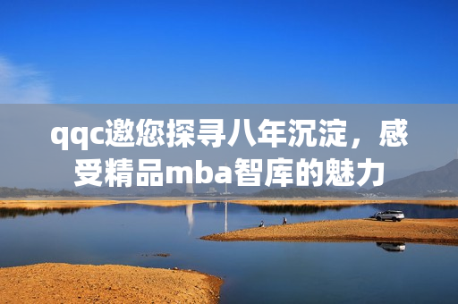 qqc邀您探寻八年沉淀，感受精品mba智库的魅力