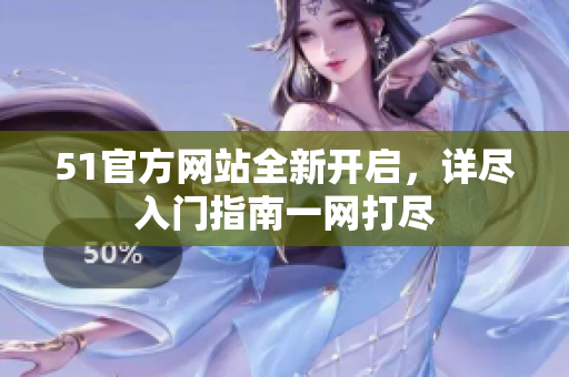 51官方网站全新开启，详尽入门指南一网打尽