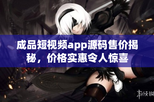 成品短视频app源码售价揭秘，价格实惠令人惊喜