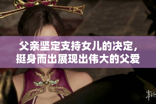 父亲坚定支持女儿的决定，挺身而出展现出伟大的父爱
