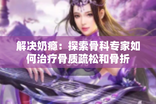 解决奶瘾：探索骨科专家如何治疗骨质疏松和骨折