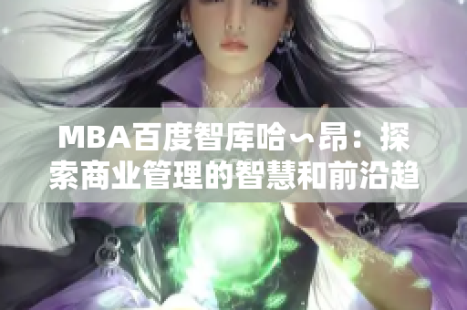 MBA百度智库哈∽昂：探索商业管理的智慧和前沿趋势
