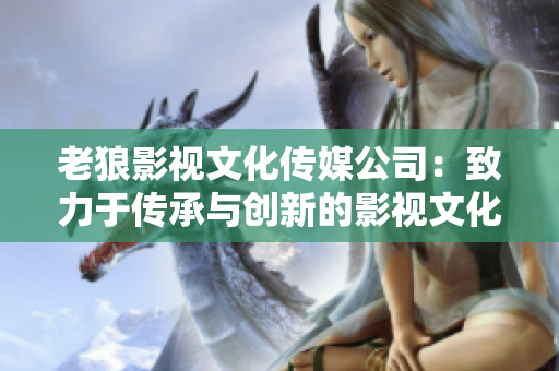 老狼影视文化传媒公司：致力于传承与创新的影视文化企业