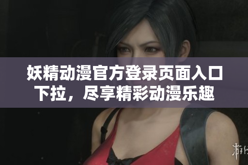妖精动漫官方登录页面入口下拉，尽享精彩动漫乐趣