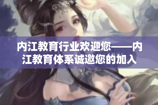 内江教育行业欢迎您——内江教育体系诚邀您的加入