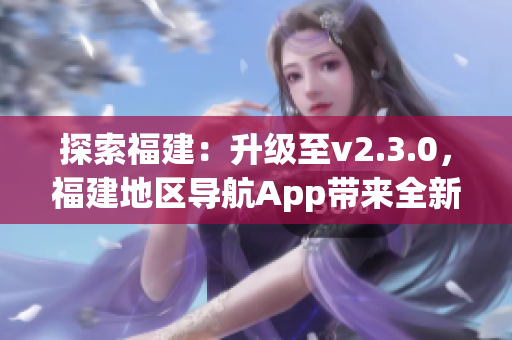 探索福建：升级至v2.3.0，福建地区导航App带来全新体验