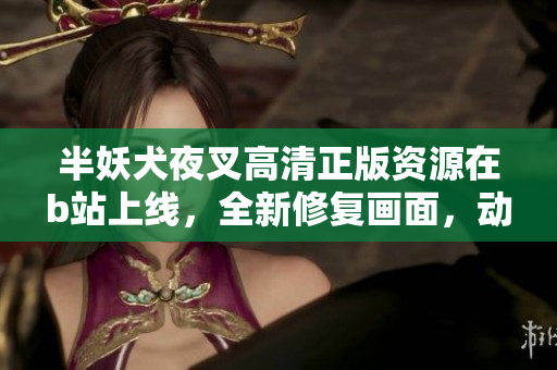 半妖犬夜叉高清正版资源在b站上线，全新修复画面，动漫粉丝期待已久