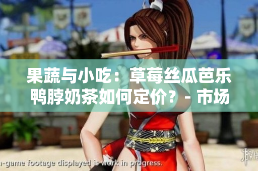 果蔬与小吃：草莓丝瓜芭乐鸭脖奶茶如何定价？- 市场策略与消费者需求的研究