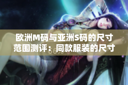 欧洲M码与亚洲S码的尺寸范围测评：同款服装的尺寸差距究竟有多大？