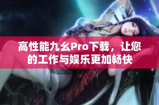 高性能九幺Pro下载，让您的工作与娱乐更加畅快