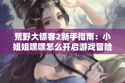 荒野大镖客2新手指南：小姐姐嘿嘿怎么开启游戏冒险