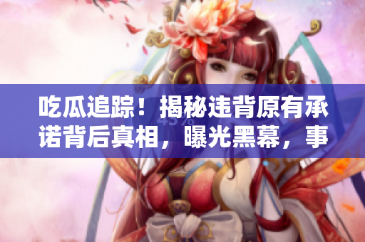 吃瓜追踪！揭秘违背原有承诺背后真相，曝光黑幕，事件背后真相令人震惊！