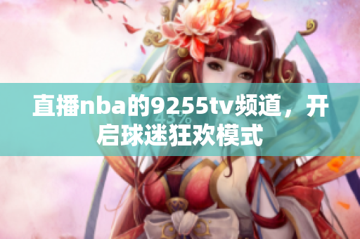 直播nba的9255tv频道，开启球迷狂欢模式
