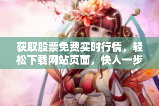 获取股票免费实时行情，轻松下载网站页面，快人一步