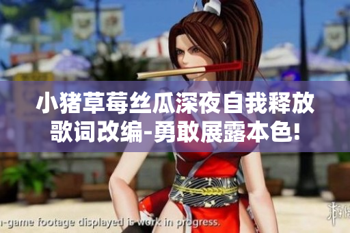 小猪草莓丝瓜深夜自我释放歌词改编-勇敢展露本色!