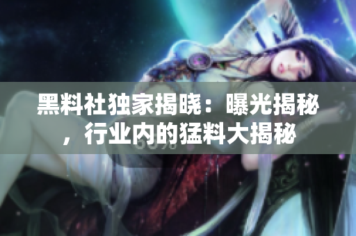 黑料社独家揭晓：曝光揭秘，行业内的猛料大揭秘