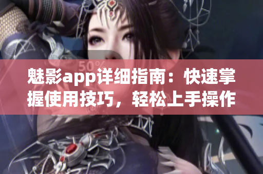 魅影app详细指南：快速掌握使用技巧，轻松上手操作攻略