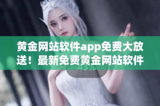 黄金网站软件app免费大放送！最新免费黄金网站软件app抢先体验，快来下载享受！