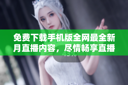 免费下载手机版全网最全新月直播内容，尽情畅享直播乐趣