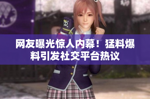 网友曝光惊人内幕！猛料爆料引发社交平台热议