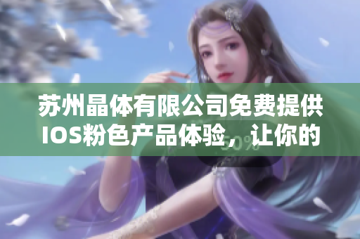 苏州晶体有限公司免费提供IOS粉色产品体验，让你的生活更精彩