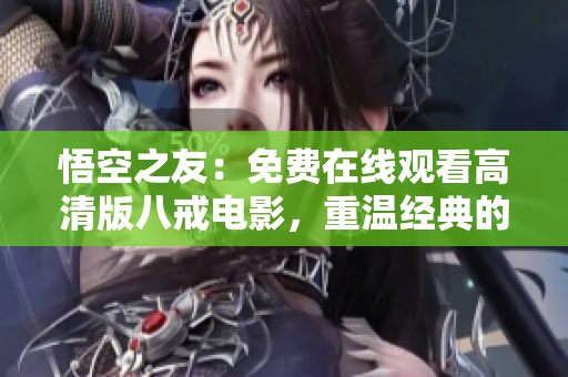 悟空之友：免费在线观看高清版八戒电影，重温经典的中国功夫故事