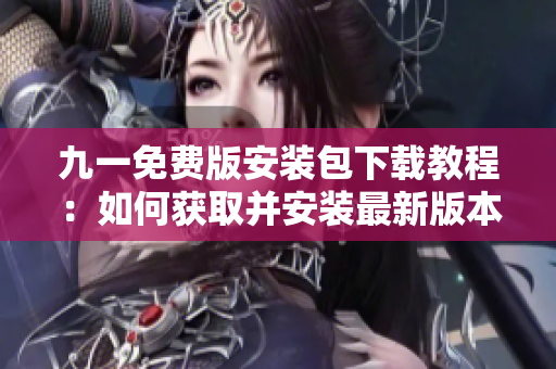 九一免费版安装包下载教程：如何获取并安装最新版本的九一免费版？