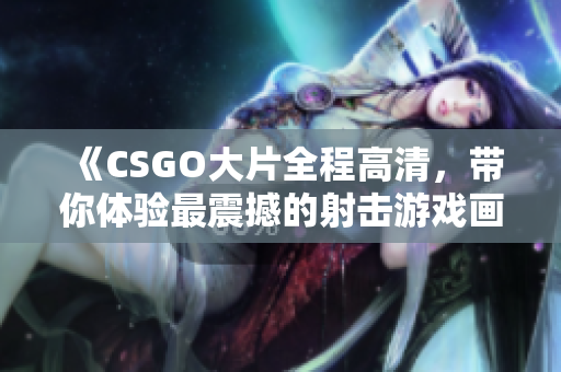 《CSGO大片全程高清，带你体验最震撼的射击游戏画面》