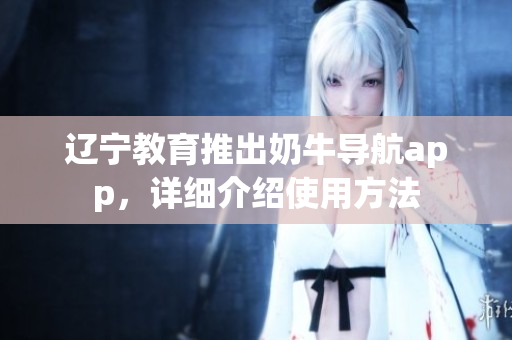 辽宁教育推出奶牛导航app，详细介绍使用方法