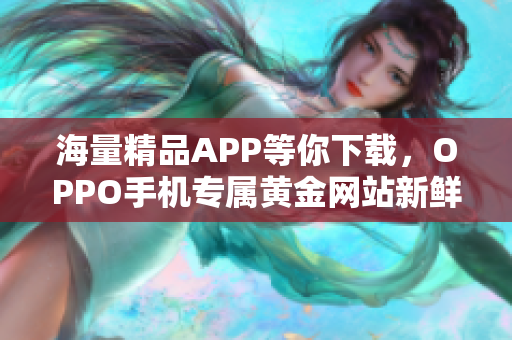 海量精品APP等你下载，OPPO手机专属黄金网站新鲜上线