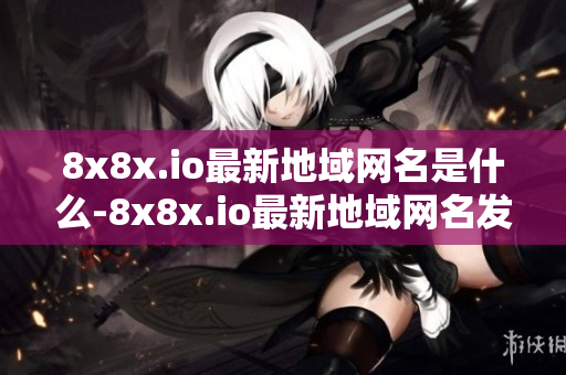 8x8x.io最新地域网名是什么-8x8x.io最新地域网名发布了