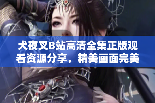犬夜叉B站高清全集正版观看资源分享，精美画面完美呈现，每集精彩内容尽收眼底