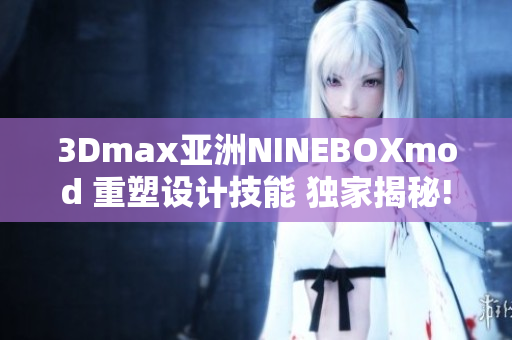3Dmax亚洲NINEBOXmod 重塑设计技能 独家揭秘!