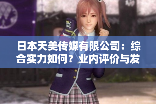 日本天美传媒有限公司：综合实力如何？业内评价与发展前景解析