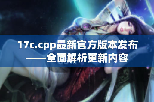 17c.cpp最新官方版本发布——全面解析更新内容