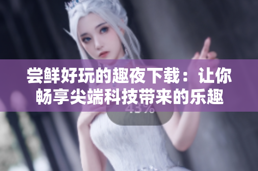 尝鲜好玩的趣夜下载：让你畅享尖端科技带来的乐趣