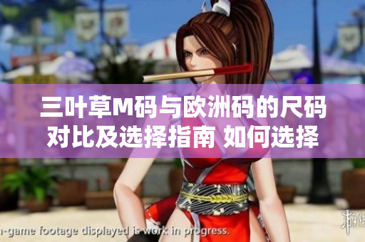 三叶草M码与欧洲码的尺码对比及选择指南 如何选择适合您的尺码？