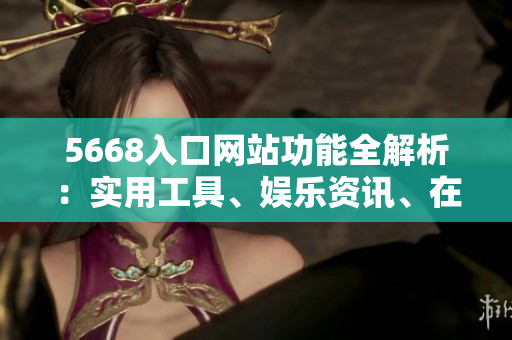 5668入口网站功能全解析：实用工具、娱乐资讯、在线购物一网打尽