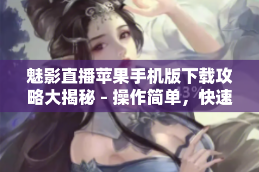 魅影直播苹果手机版下载攻略大揭秘 - 操作简单，快速获取最新版直播软件