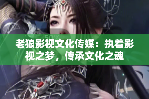 老狼影视文化传媒：执着影视之梦，传承文化之魂